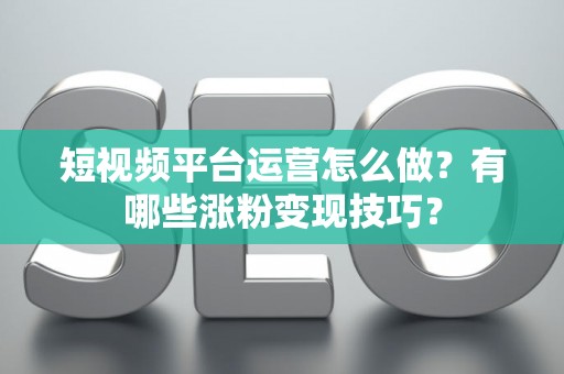 短视频平台运营怎么做？有哪些涨粉变现技巧？