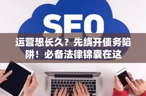 运营想长久？先绕开债务陷阱！必备法律锦囊在这