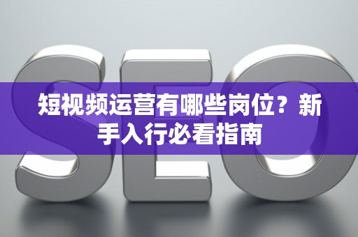 短视频运营有哪些岗位？新手入行必看指南