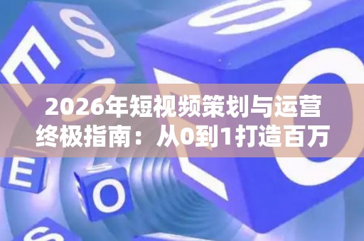 2026年短视频策划与运营终极指南：从0到1打造百万播放