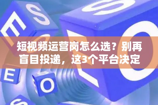 短视频运营岗怎么选？别再盲目投递，这3个平台决定你的薪资天花板！