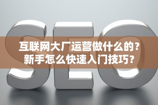 互联网大厂运营做什么的？新手怎么快速入门技巧？