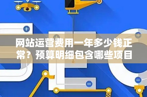 网站运营费用一年多少钱正常？预算明细包含哪些项目？