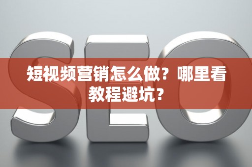 短视频营销怎么做？哪里看教程避坑？