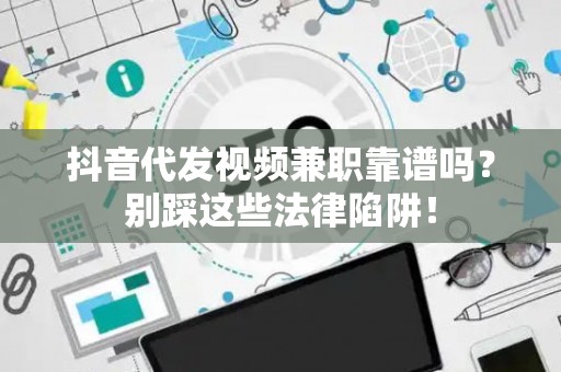 抖音代发视频兼职靠谱吗？别踩这些法律陷阱！