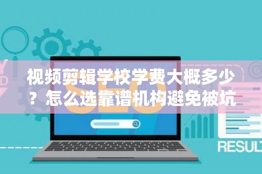 视频剪辑学校学费大概多少？怎么选靠谱机构避免被坑？