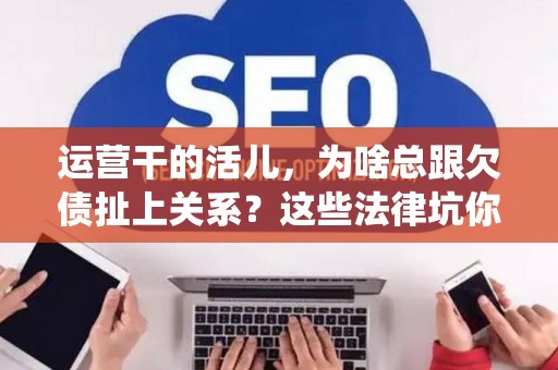 运营干的活儿，为啥总跟欠债扯上关系？这些法律坑你必须绕开