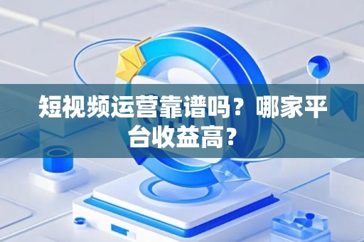 短视频运营靠谱吗？哪家平台收益高？