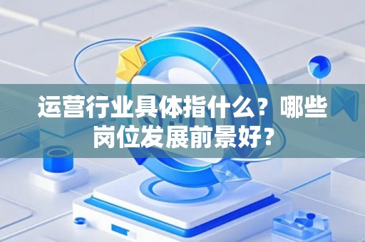 运营行业具体指什么？哪些岗位发展前景好？