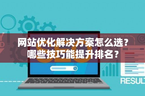 网站优化解决方案怎么选？哪些技巧能提升排名？