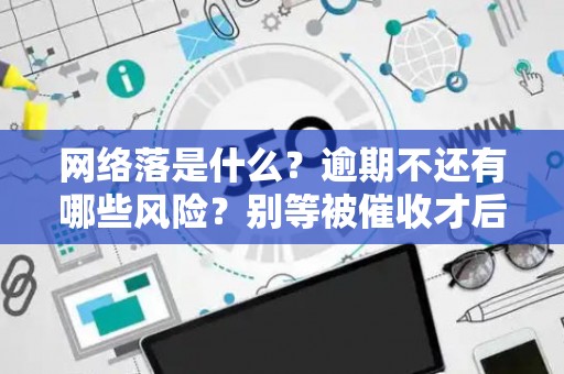 网络落是什么？逾期不还有哪些风险？别等被催收才后悔！