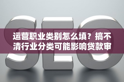 运营职业类别怎么填？搞不清行业分类可能影响贷款审批！