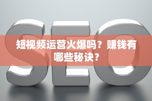 短视频运营火爆吗？赚钱有哪些秘诀？