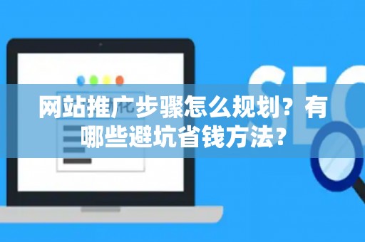 网站推广步骤怎么规划？有哪些避坑省钱方法？