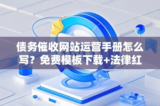 债务催收网站运营手册怎么写？免费模板下载+法律红线全解析