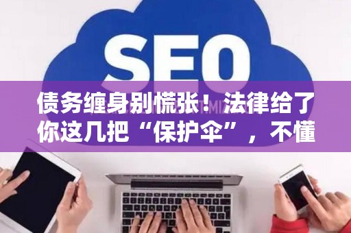 债务缠身别慌张！法律给了你这几把“保护伞”，不懂就亏大了