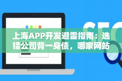 上海APP开发避雷指南：选错公司背一身债，哪家网站优化公司好？