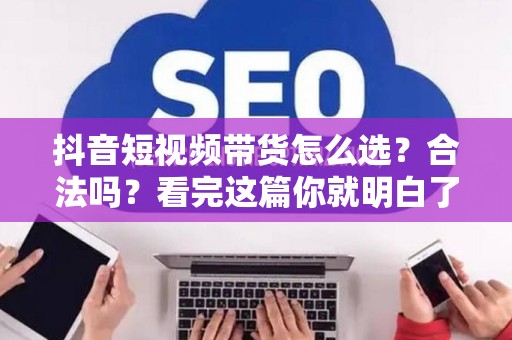 抖音短视频带货怎么选？合法吗？看完这篇你就明白了