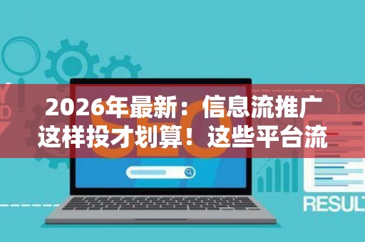 2026年最新：信息流推广这样投才划算！这些平台流量最精准