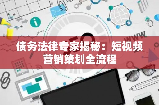 债务法律专家揭秘：短视频营销策划全流程