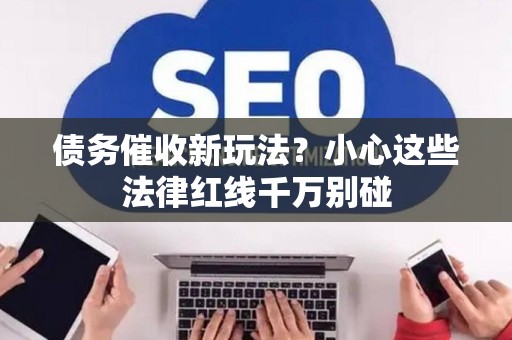 债务催收新玩法？小心这些法律红线千万别碰