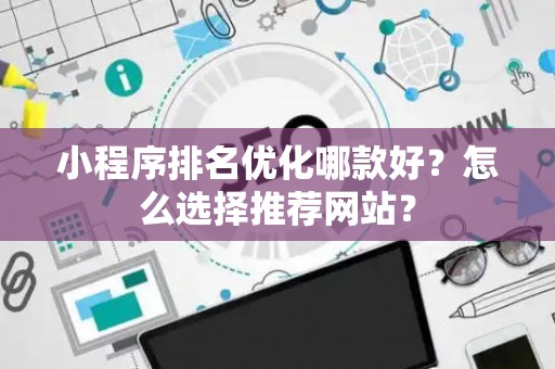 小程序排名优化哪款好？怎么选择推荐网站？