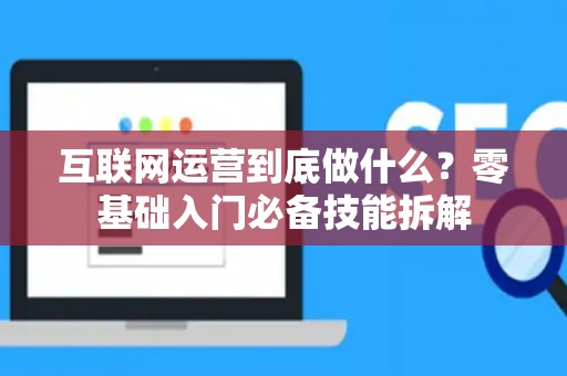 互联网运营到底做什么？零基础入门必备技能拆解