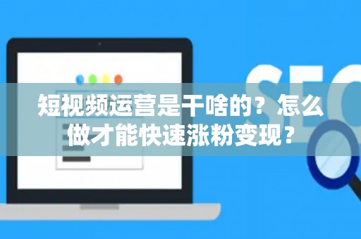 短视频运营是干啥的？怎么做才能快速涨粉变现？