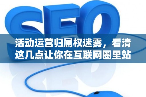 活动运营归属权迷雾，看清这几点让你在互联网圈里站稳脚跟