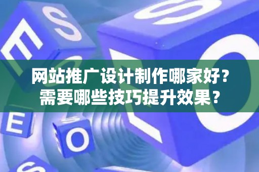 网站推广设计制作哪家好？需要哪些技巧提升效果？