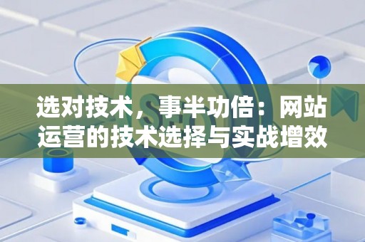 选对技术，事半功倍：网站运营的技术选择与实战增效指南