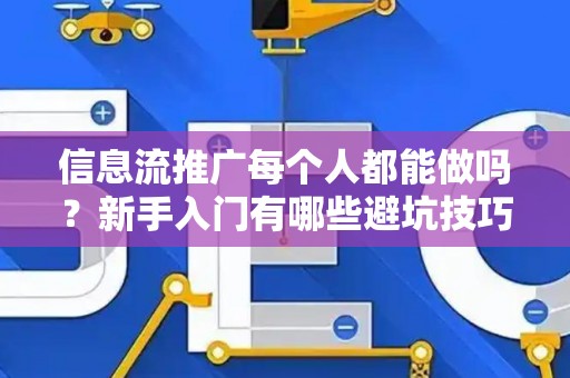 信息流推广每个人都能做吗？新手入门有哪些避坑技巧？