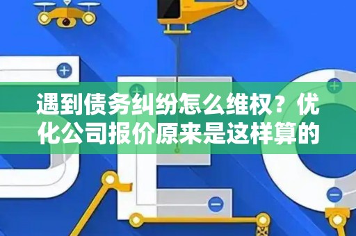 遇到债务纠纷怎么维权？优化公司报价原来是这样算的