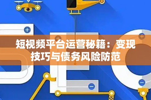 短视频平台运营秘籍：变现技巧与债务风险防范