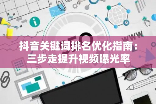 抖音关键词排名优化指南：三步走提升视频曝光率