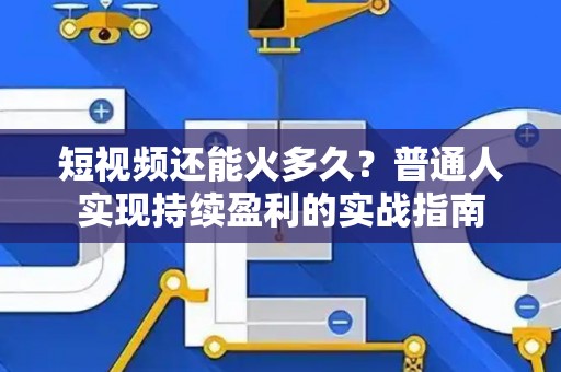 短视频还能火多久？普通人实现持续盈利的实战指南