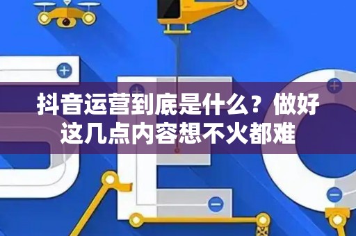 抖音运营到底是什么？做好这几点内容想不火都难