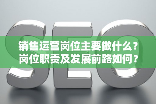 销售运营岗位主要做什么？岗位职责及发展前路如何？