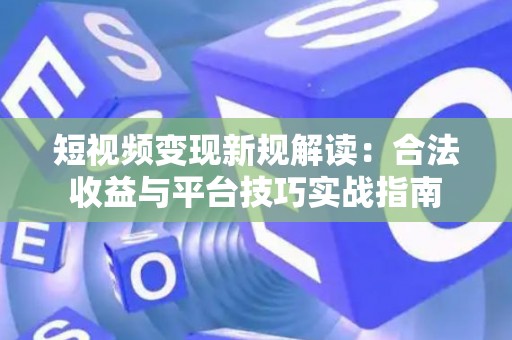 短视频变现新规解读：合法收益与平台技巧实战指南