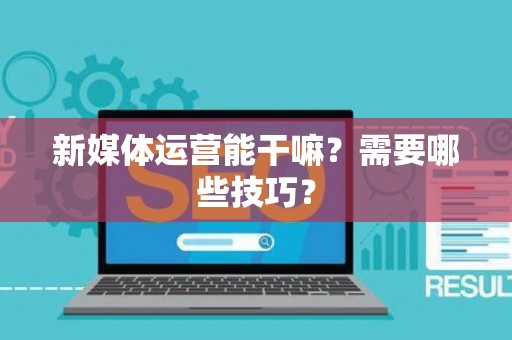 新媒体运营能干嘛？需要哪些技巧？