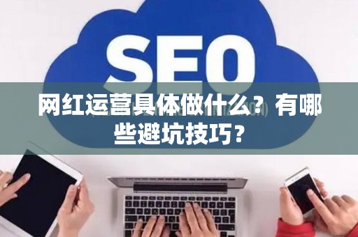 网红运营具体做什么？有哪些避坑技巧？