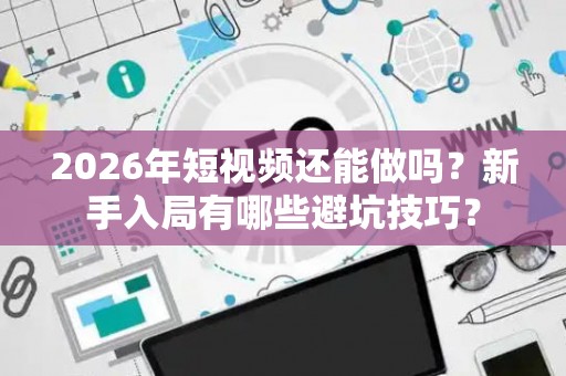 2026年短视频还能做吗？新手入局有哪些避坑技巧？