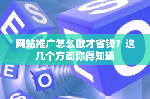 网站推广怎么做才省钱？这几个方面你得知道