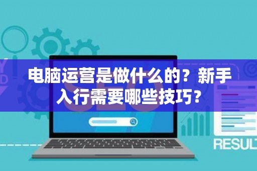 电脑运营是做什么的？新手入行需要哪些技巧？
