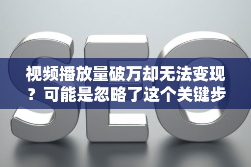 视频播放量破万却无法变现？可能是忽略了这个关键步骤