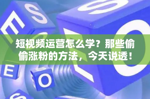 短视频运营怎么学？那些偷偷涨粉的方法，今天说透！