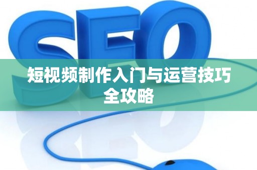 短视频制作入门与运营技巧全攻略
