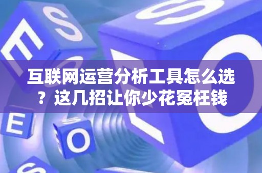 互联网运营分析工具怎么选？这几招让你少花冤枉钱