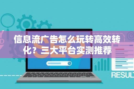 信息流广告怎么玩转高效转化？三大平台实测推荐