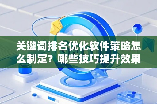关键词排名优化软件策略怎么制定？哪些技巧提升效果？